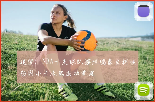 追梦：NBA十支球队摆烂现象分析快船因小卡未能成功重建