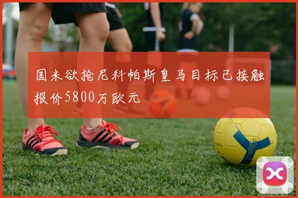 国米欲抢尼科帕斯皇马目标已接触报价5800万欧元
