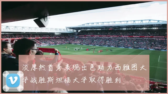 淡厚然首秀表现出色助力西雅图大学战胜斯坦福大学取得胜利