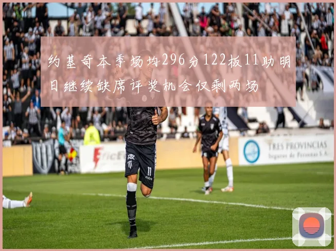 约基奇本季场均296分122板11助明日继续缺席评奖机会仅剩两场