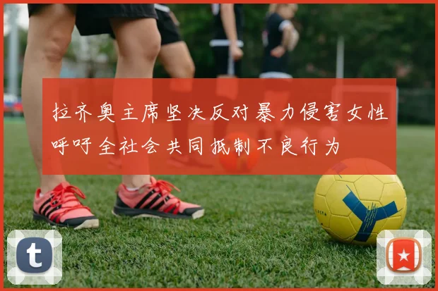 拉齐奥主席坚决反对暴力侵害女性呼吁全社会共同抵制不良行为
