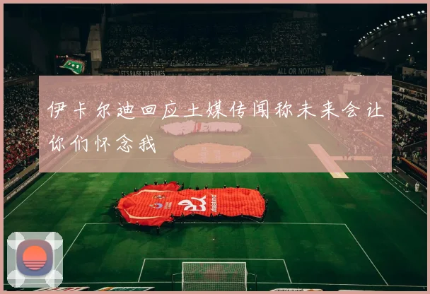 伊卡尔迪回应土媒传闻称未来会让你们怀念我