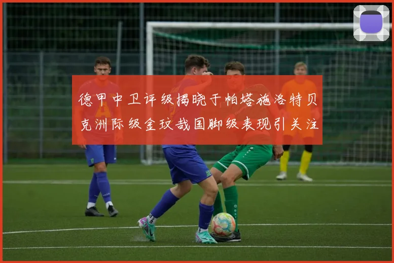 德甲中卫评级揭晓于帕塔施洛特贝克洲际级金玟哉国脚级表现引关注