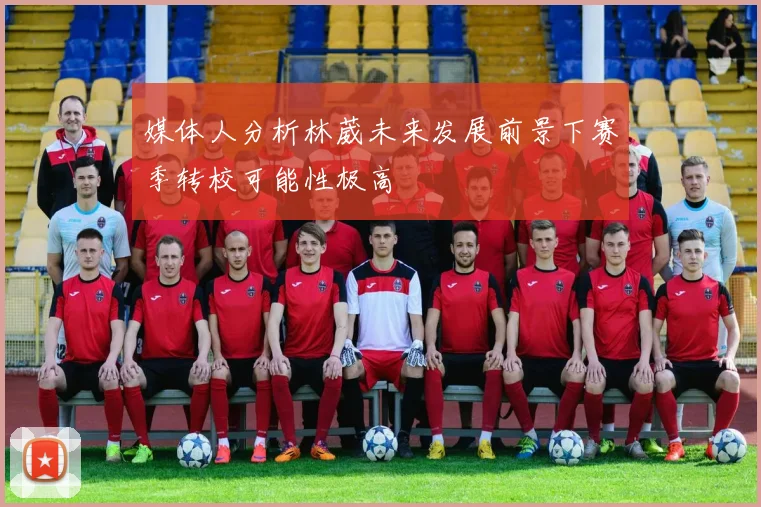 媒体人分析林葳未来发展前景下赛季转校可能性极高