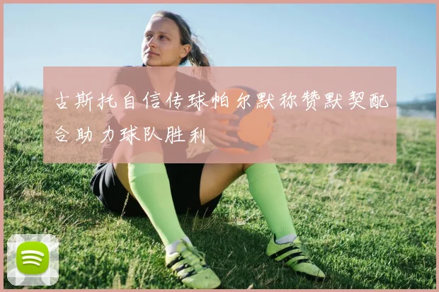 古斯托自信传球帕尔默称赞默契配合助力球队胜利