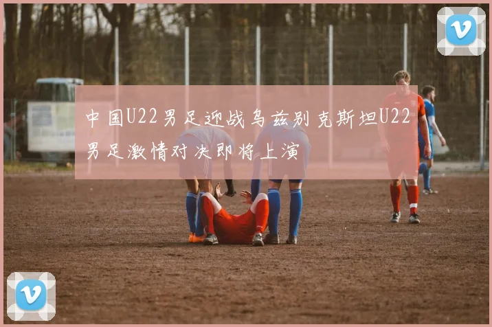 中国U22男足迎战乌兹别克斯坦U22男足激情对决即将上演
