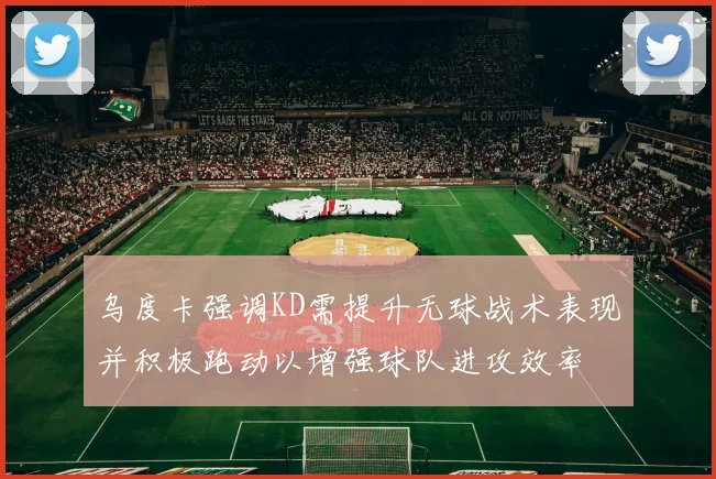 乌度卡强调KD需提升无球战术表现并积极跑动以增强球队进攻效率