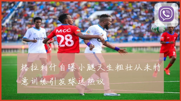 格拉利什自曝小腿天生粗壮从未特意训练引发球迷热议