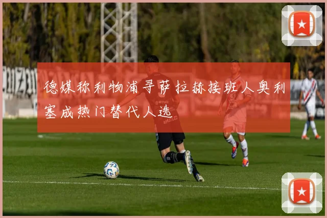 德媒称利物浦寻萨拉赫接班人奥利塞成热门替代人选