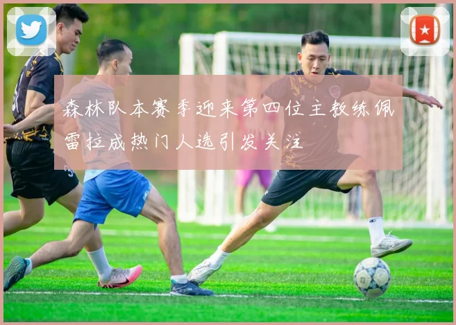 森林队本赛季迎来第四位主教练佩雷拉成热门人选引发关注