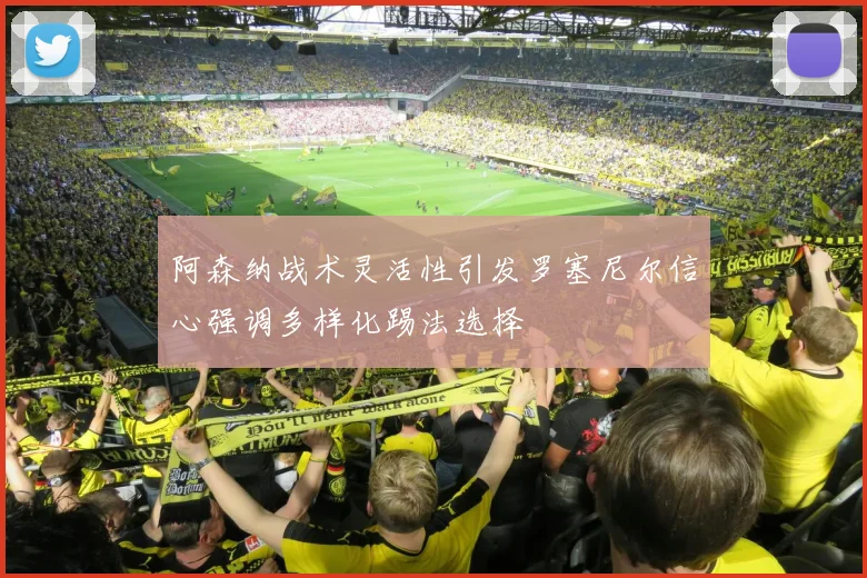 阿森纳战术灵活性引发罗塞尼尔信心强调多样化踢法选择