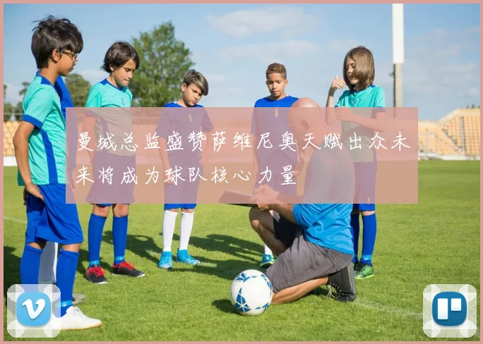曼城总监盛赞萨维尼奥天赋出众未来将成为球队核心力量
