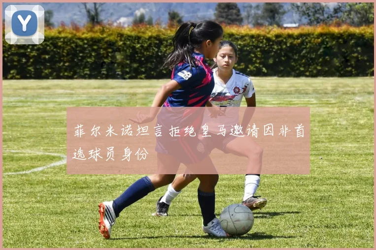菲尔米诺坦言拒绝皇马邀请因非首选球员身份