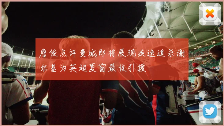 詹俊点评曼城即将展现疾速追杀谢尔基为英超夏窗最佳引援