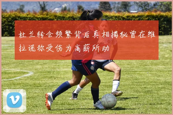 杜兰转会频繁背后真相揭秘曾在维拉谎称受伤为高薪所动