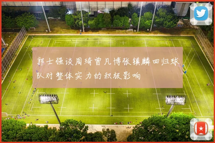 郭士强谈周琦曾凡博张镇麟回归球队对整体实力的积极影响