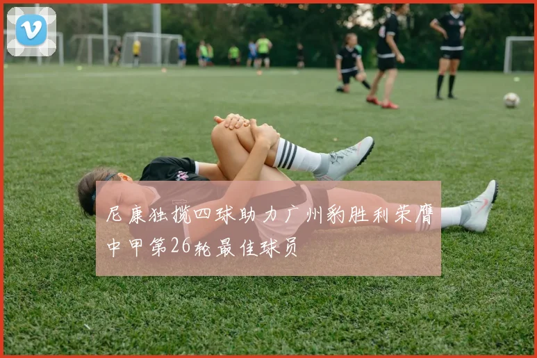 尼康独揽四球助力广州豹胜利荣膺中甲第26轮最佳球员