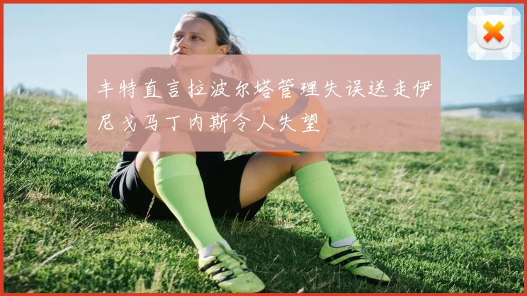 丰特直言拉波尔塔管理失误送走伊尼戈马丁内斯令人失望