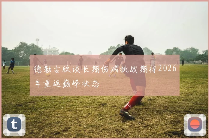 德勒古欣谈长期伤病挑战期待2026年重返巅峰状态