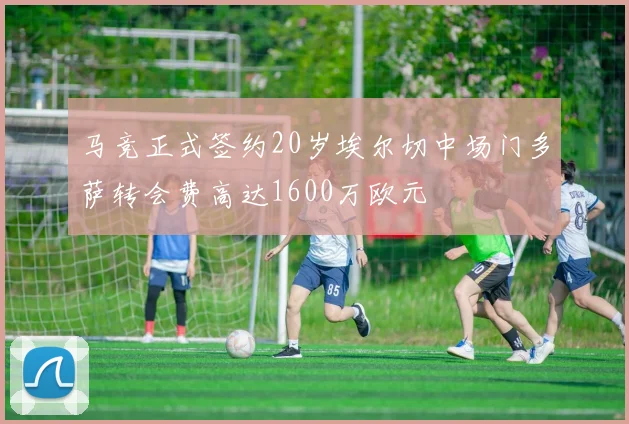 马竞正式签约20岁埃尔切中场门多萨转会费高达1600万欧元