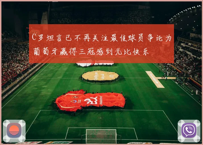 C罗坦言已不再关注最佳球员争论为葡萄牙赢得三冠感到无比快乐