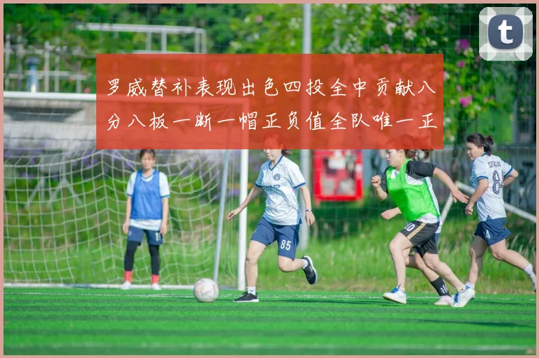 罗威替补表现出色四投全中贡献八分八板一断一帽正负值全队唯一正值
